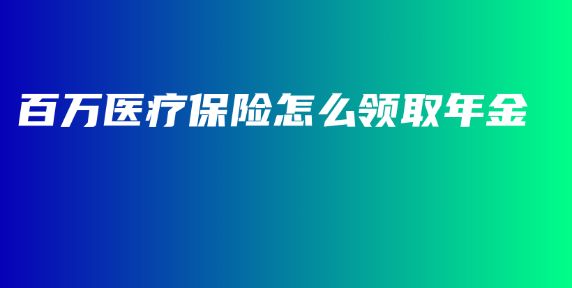 百万医疗保险怎么领取年金-PLB