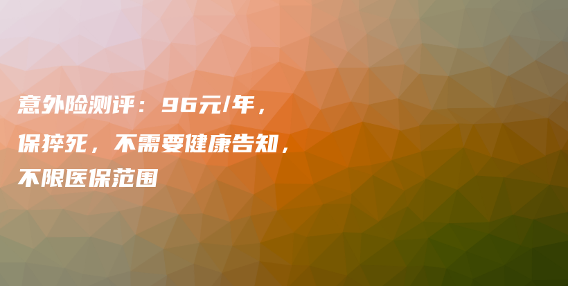 意外险测评：96元/年，保猝死，不需要健康告知，不限医保范围-PLB