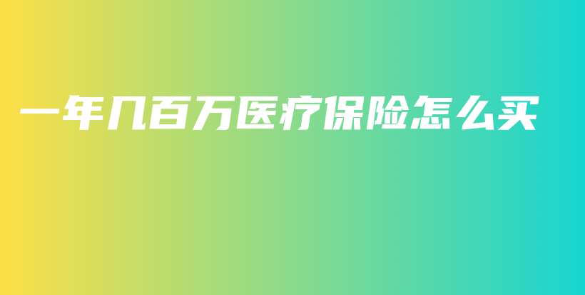 一年几百万医疗保险怎么买-PLB