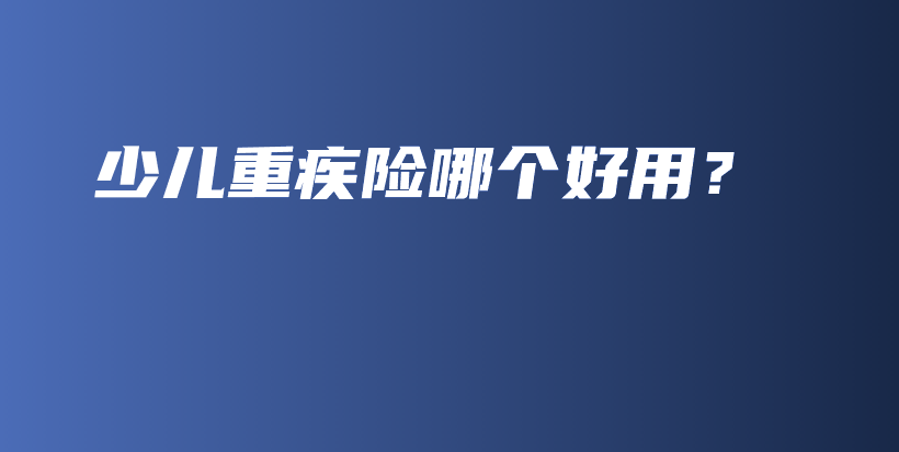 少儿重疾险哪个好用？-PLB