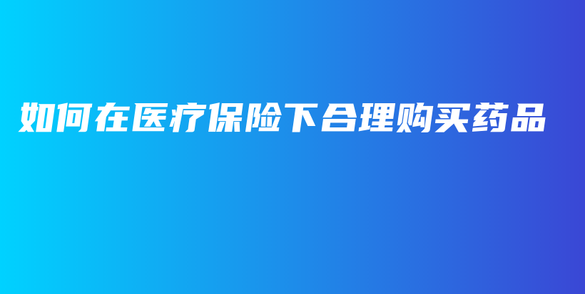 如何在医疗保险下合理购买药品-PLB