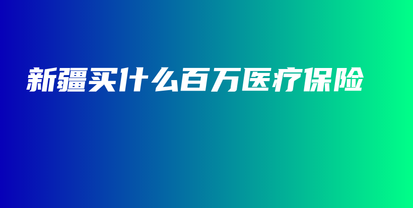 新疆买什么百万医疗保险-PLB