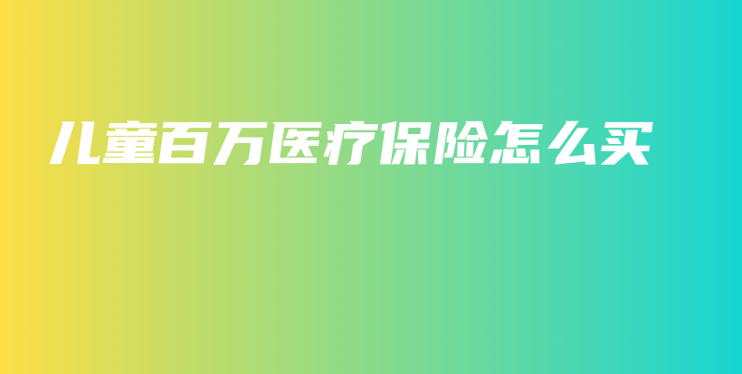 儿童百万医疗保险怎么买-PLB