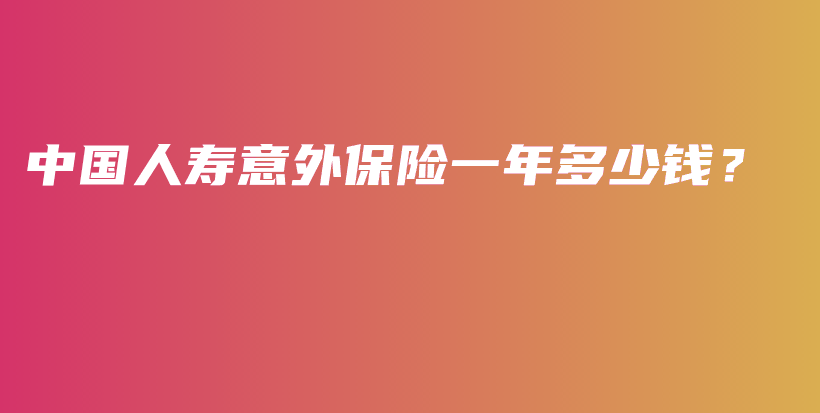 中国人寿意外保险一年多少钱？-PLB