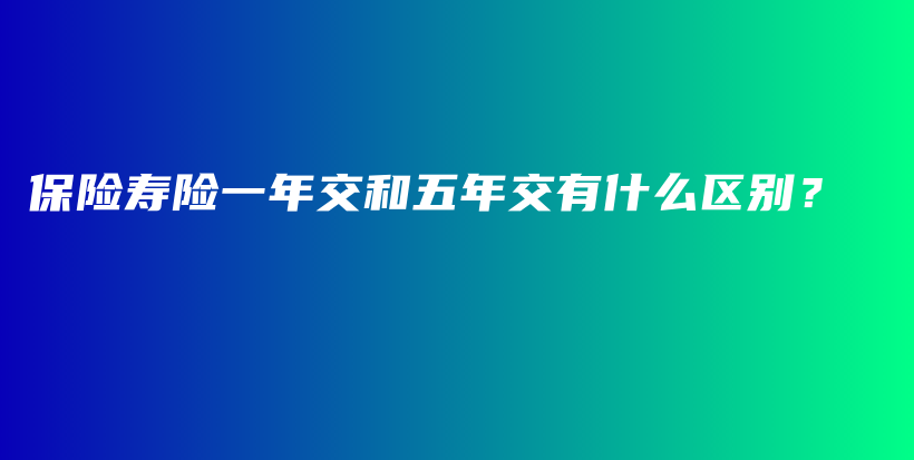 保险寿险一年交和五年交有什么区别？-PLB