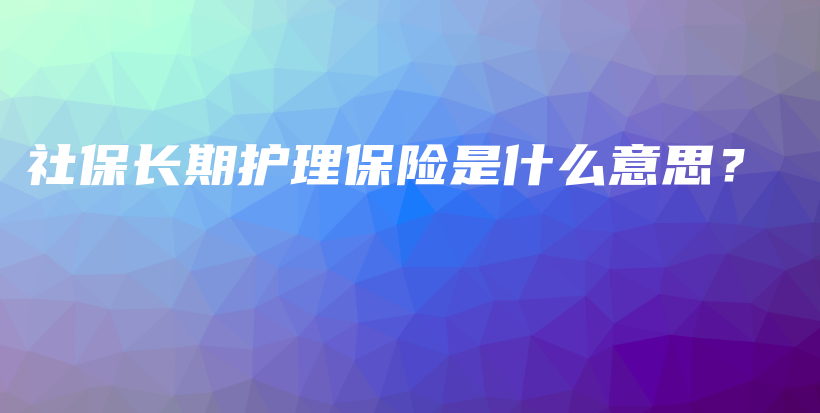 社保长期护理保险是什么意思？-PLB