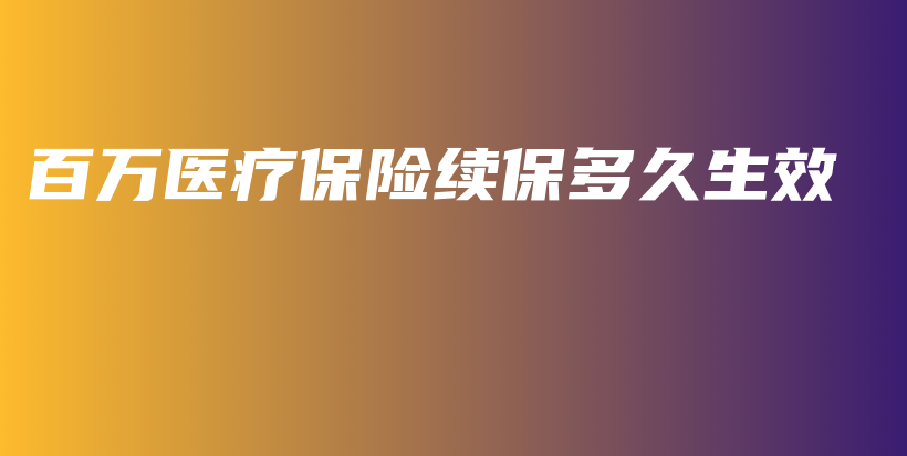 百万医疗保险续保多久生效-PLB