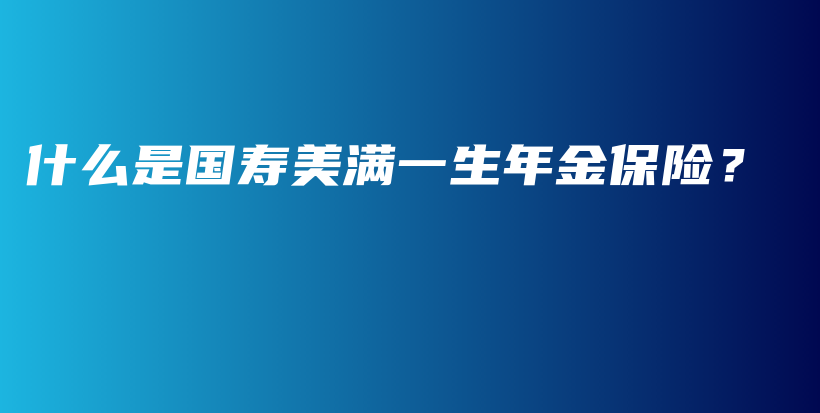 什么是国寿美满一生年金保险？-PLB