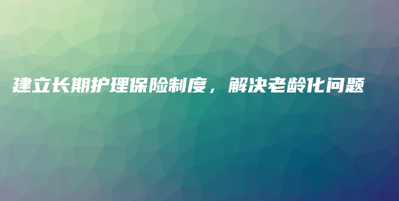 建立长期护理保险制度，解决老龄化问题-PLB