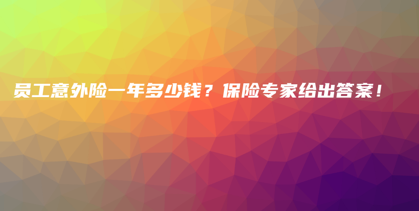 员工意外险一年多少钱？保险专家给出答案！-PLB