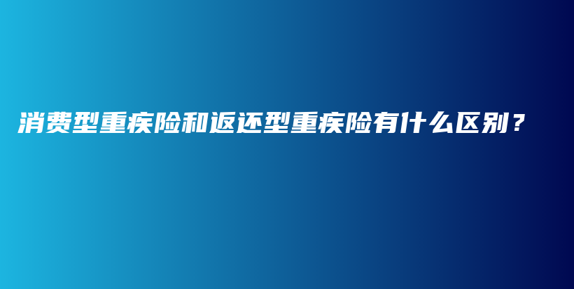 消费型重疾险和返还型重疾险有什么区别？-PLB