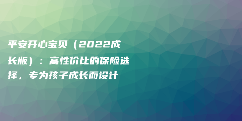 平安开心宝贝（2022成长版）：高性价比的保险选择，专为孩子成长而设计-PLB