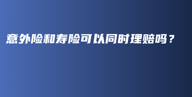 意外险和寿险可以同时理赔吗？-PLB