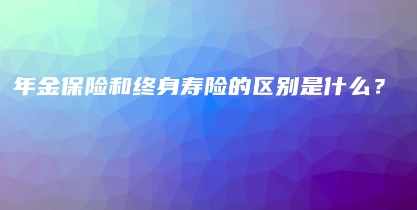 年金保险和终身寿险的区别是什么？-PLB