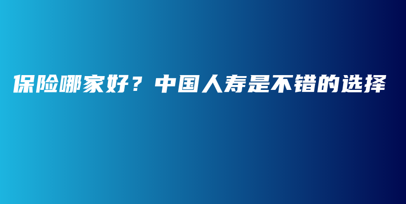 保险哪家好？中国人寿是不错的选择-PLB