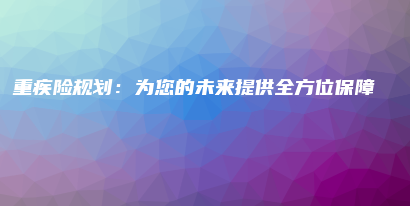 重疾险规划：为您的未来提供全方位保障-PLB