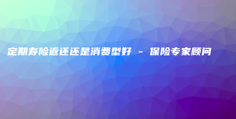 定期寿险返还还是消费型好 – 保险专家顾问-PLB