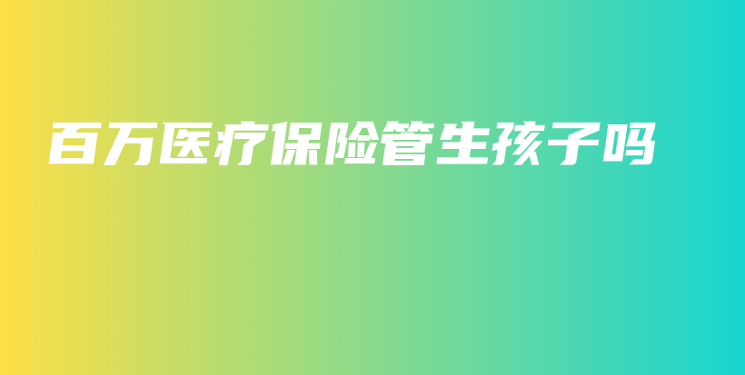 百万医疗保险管生孩子吗-PLB