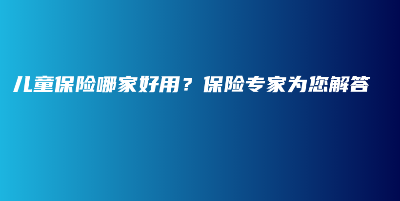 儿童保险哪家好用？保险专家为您解答-PLB