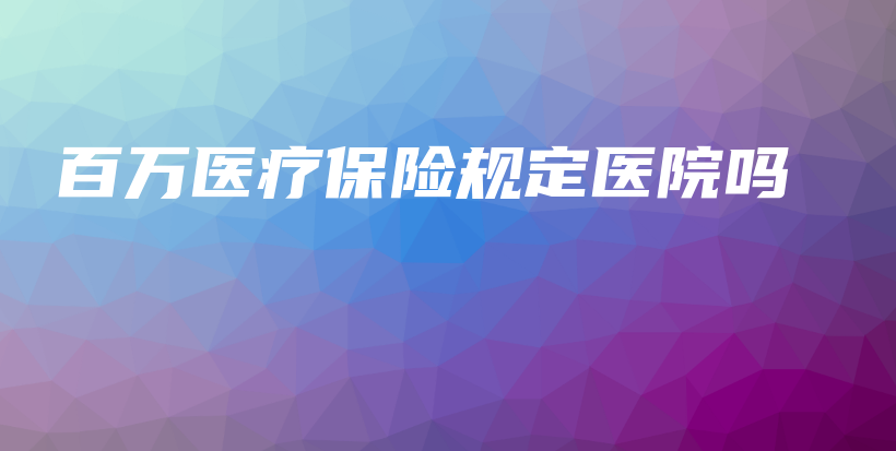 百万医疗保险规定医院吗-PLB