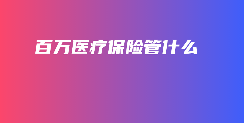 百万医疗保险管什么-PLB