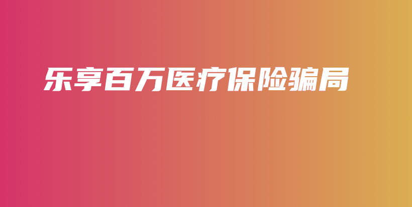 乐享百万医疗保险骗局-PLB