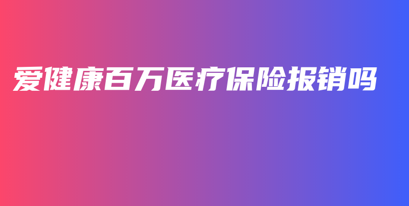 爱健康百万医疗保险报销吗-PLB