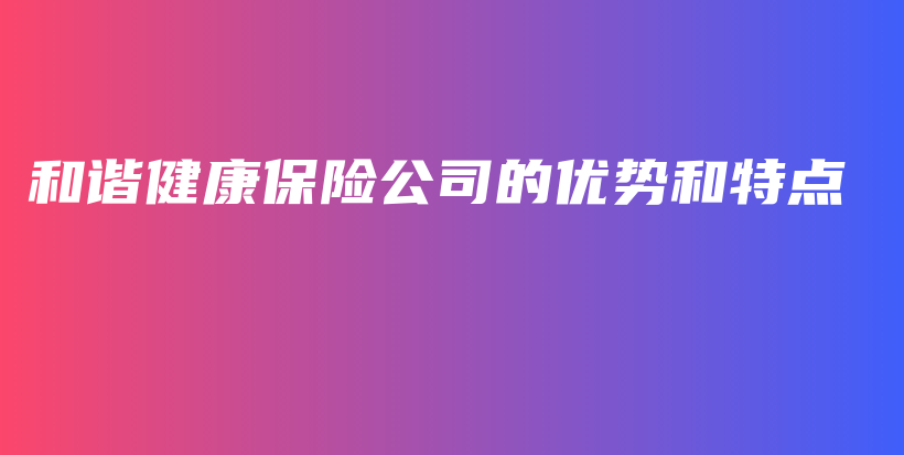 和谐健康保险公司的优势和特点-PLB